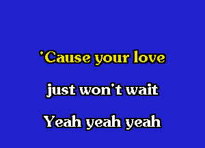 'Cause your love

just won't wait

Yeah yeah yeah