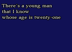 There's a young man
that I know

whose age is twenty-one