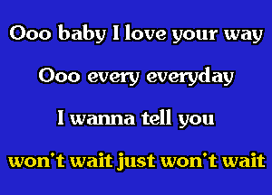 000 baby I love your way
000 every everyday
I wanna tell you

won't wait just won't wait