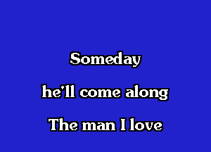 Someday

he'll come along

The man I love