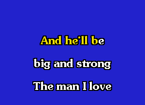 And he'll be

big and strong

The man I love