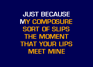 JUST BECAUSE
MY COMPOSURE
SORT 0F SLIPS
THE MOMENT
THAT YOUR LIPS
MEET MINE

g