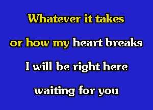 Whatever it takes
or how my heart breaks
I will be right here

waiting for you