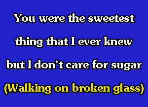 You were the sweetest
thing that I ever knew
but I don't care for sugar

(Walking on broken glass)