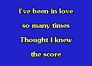 I've been in love

so many times

Thought I lmew

the score