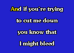 And if you're trying

to cut me down

you know that

I might bleed