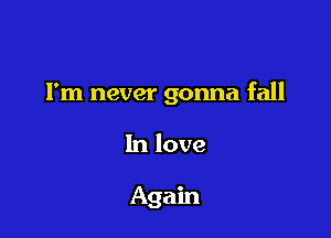 I'm never gonna fall

In love

Again