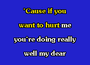 'Cause if you

want to hurt me

you're doing really

well my dear