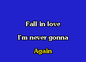 Fall in love

I'm never gonna

Again