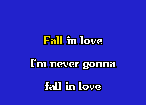 Fall in love

I'm never gonna

fall in love