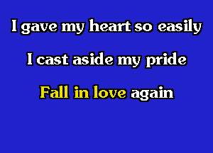 I gave my heart so easily
I cast aside my pride

Fall in love again