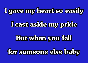 I gave my heart so easily
I cast aside my pride
But when you fell

for 'c