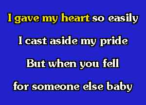 I gave my heart so easily
I cast aside my pride
But when you fell

for someone else baby
