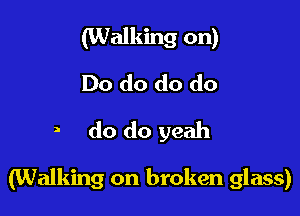 (Walking on)
Do do do do
a do do yeah

(Walking on broken glass)