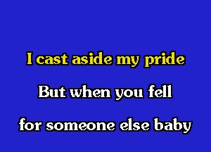 Icast aside my pride

But when you fell

for someone else baby