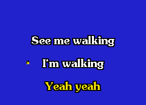 See me walking

a I'm walking

Yeah yeah