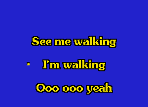 See me walking

a I'm walking

000 000 yeah