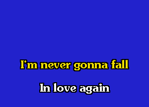 I'm never gonna fall

In love again