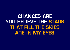 CHANCES ARE
YOU BELIEVE THE STARS
THAT FILL THE SKIES
ARE IN MY EYES
