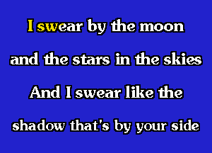 I swear by the moon

and the stars in the skies
And I swear like the

shadow that's by your side