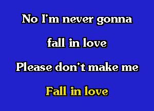 No I'm never gonna

fall in love
Please don't make me

Fall in love