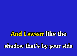 And I swear like the

shadow that's by your side