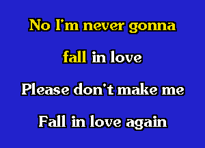 No I'm never gonna
fall in love

Please don't make me

Fall in love again