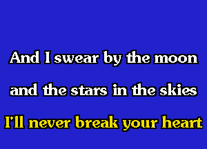 And I swear by the moon
and the stars in the skies

I'll never break your heart