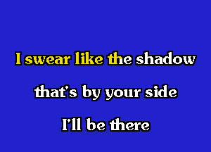 I swear like the shadow

that's by your side

I'll be there