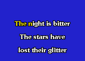 The night is bitter

The stars have

lost their glitter