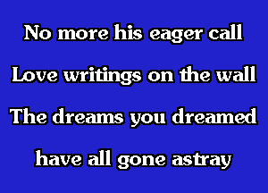 No more his eager call
Love writings on the wall
The dreams you dreamed

have all gone astray