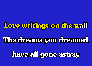 Love writings on the wall
The dreams you dreamed

have all gone astray