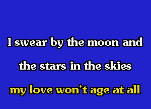 I swear by the moon and
the stars in the skies

my love won't age at all