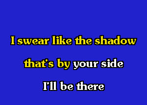 I swear like the shadow

that's by your side

I'll be there