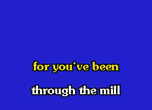 for you've been

through the mill