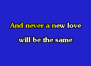 And never a new love

will be the same