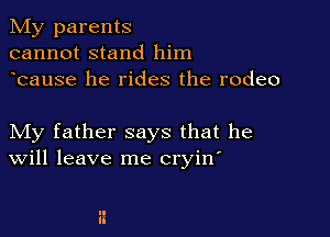 My parents
cannot stand him
bause he rides the rodeo

My father says that he
Will leave me cryin'