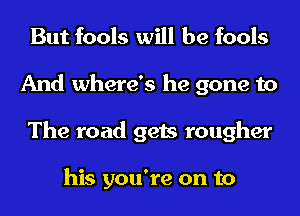 But fools will be fools
And where's he gone to
The road gets rougher

his you're on to