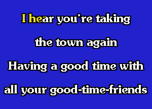 I hear you're taking
the town again
Having a good time with

all your good-time-friends