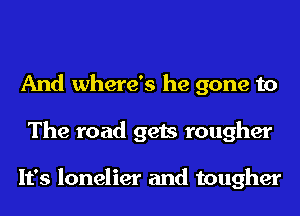 And where's he gone to
The road gets rougher

It's lonelier and tougher
