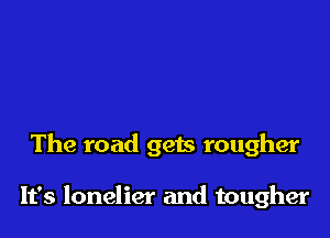 The road gets rougher

It's lonelier and tougher