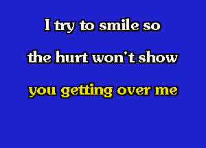 I try to smile so

the hurt won't show

you getting over me