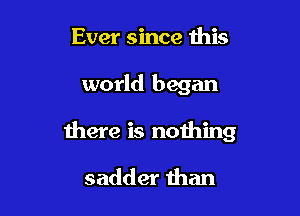 Ever since this

world began

there is nothing

sadder than