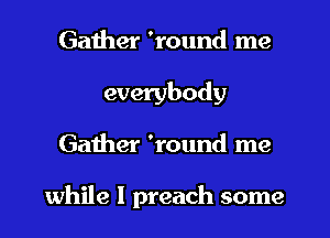 Gather 'round me
everybody
Gather 'round me

while I preach some