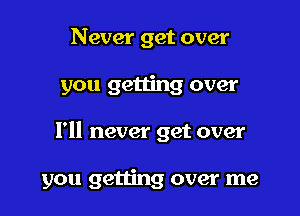 Never get over
you getting over

I'll never get over

you getting over me