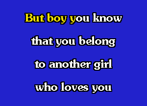 But boy you lmow
that you belong

to another girl

who loves you