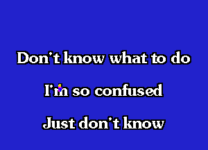 Don't know what to do

l't'a so confused

Just don't lmow