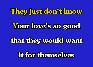 They just don't know
Your love's so good
that they would want

it for themselves