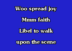 Woo spread joy

Mmm faith
Libel to walk

upon the scene