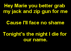 Hey Marie you better grab
my jack and zip gun for me

Cause I'll face no shame

Tonight's the night I die for
our name.
